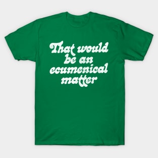 That would be an ecumenical matter T-Shirt